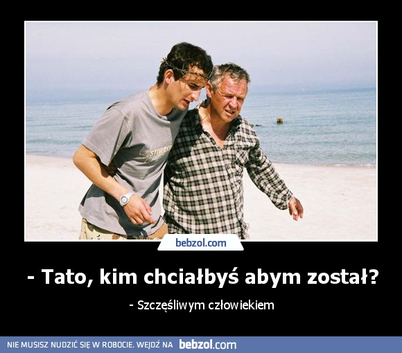 - Tato, kim chciałbyś abym został?