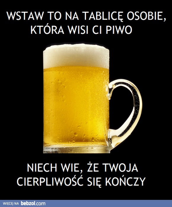 Wstaw to na tablicę osoby, która wisi Ci piwo