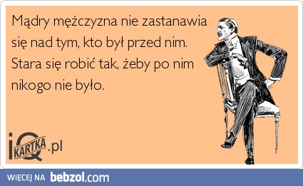 Mądry mężczyzna nie zastanawia się nad tym, kto był przed nim.