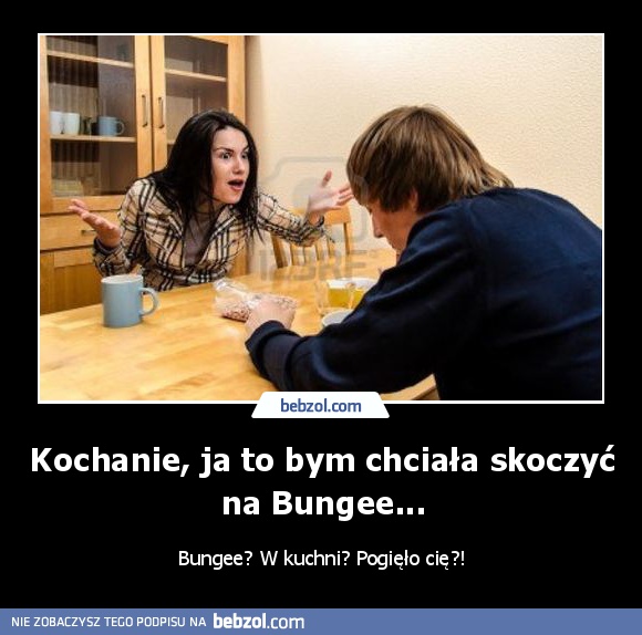 Kochanie, ja to bym chciała skoczyć na Bungee...