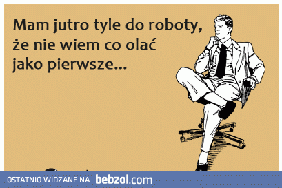 Mam jutro tyle do roboty, że nie wiem co olać jako pierwsze.