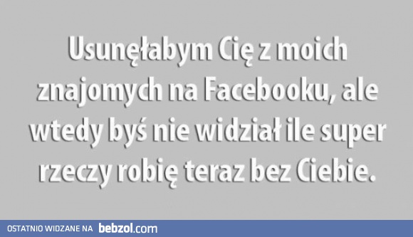 Usunęła bym cię z moich znajomych, ale...