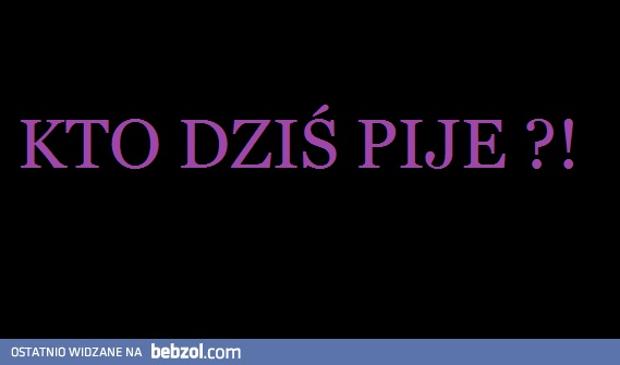 Kto dziś pije?
