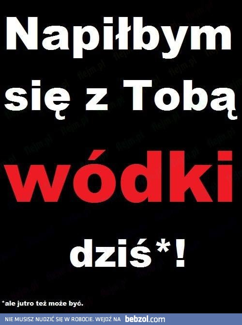 Napiłbym się z tobą wódki