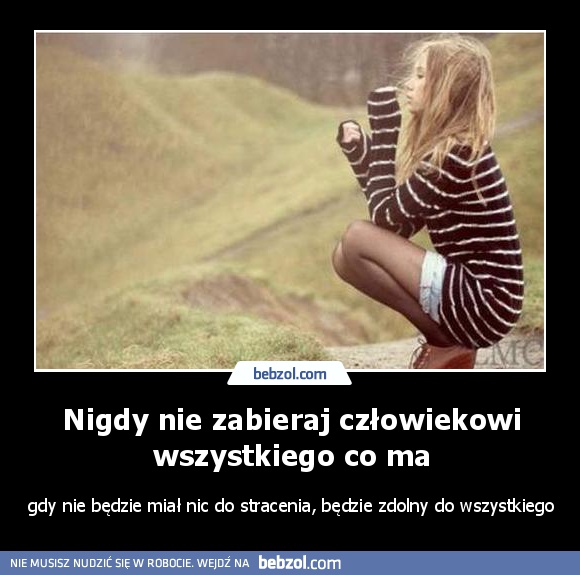 Nigdy nie zabieraj człowiekowi wszystkiego co ma