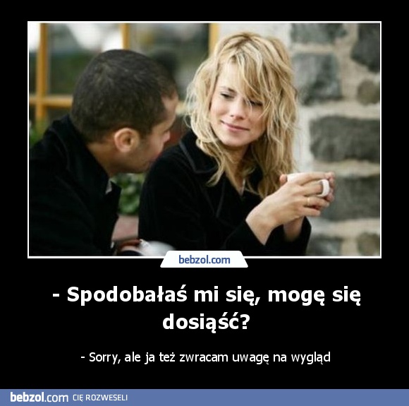 - Spodobałaś mi się, mogę się dosiąść?