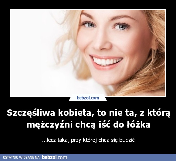 Szczęśliwa kobieta, to nie ta, z którą mężczyźni chcą iść do...