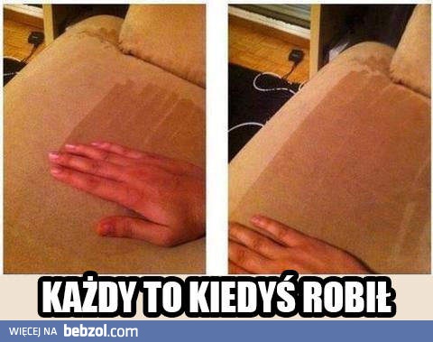 Każdy kiedyś tak robił!