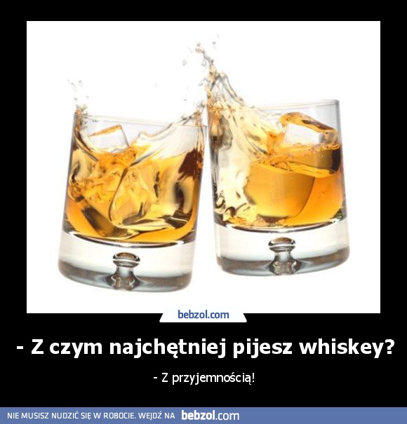 - Z czym najchętniej pijesz whiskey?