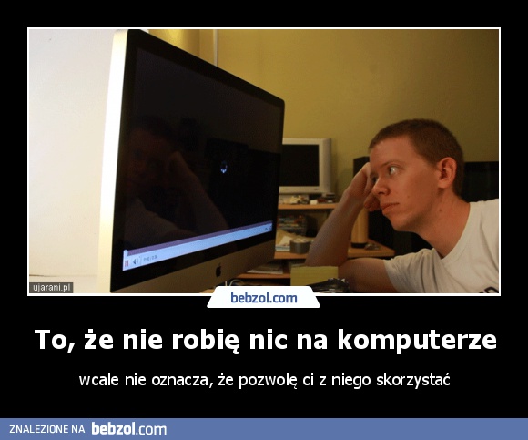To, że nie robię nic na komputerze
