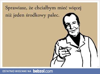 Sprawiasz, że chciałbym mieć więcej niż jeden środkowy palec