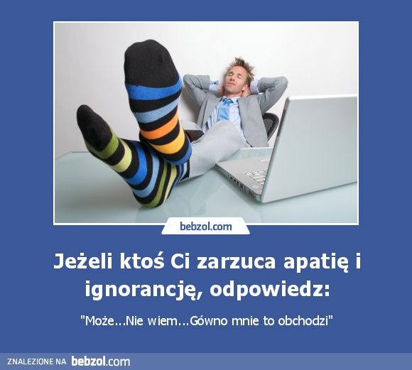 Jeżeli ktoś Ci zarzuca apatię i ignorancję, odpowiedz: