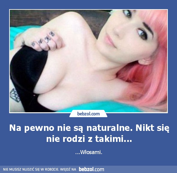 Na pewno nie są naturalne. Nikt się nie rodzi z takimi...