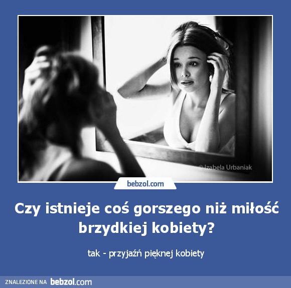 Czy istnieje coś gorszego niż miłość brzydkiej kobiety?