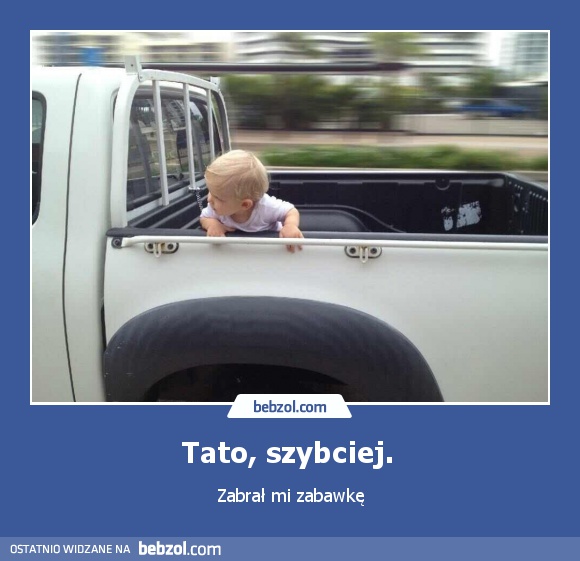 Tato, szybciej. 