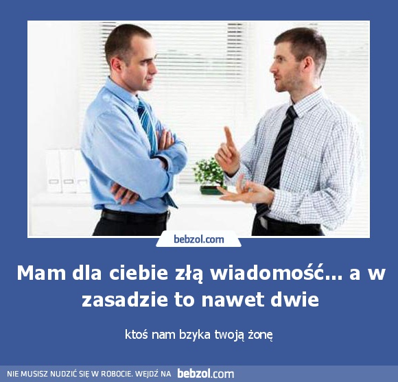 Mam dla ciebie złą wiadomość... a w zasadzie to nawet dwie