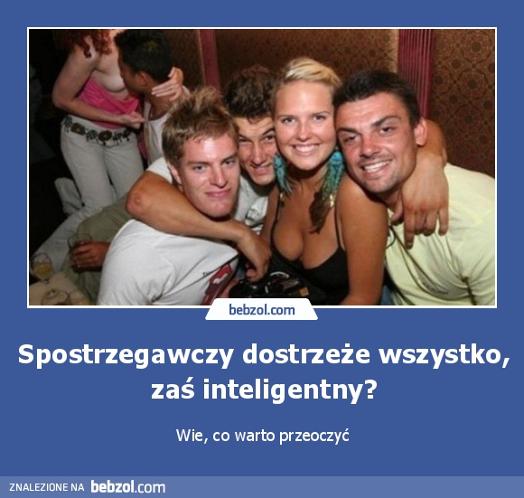 Spostrzegawczy dostrzeże wszystko, zaś inteligentny?