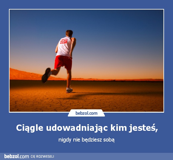 Ciągle udowadniając kim jesteś,