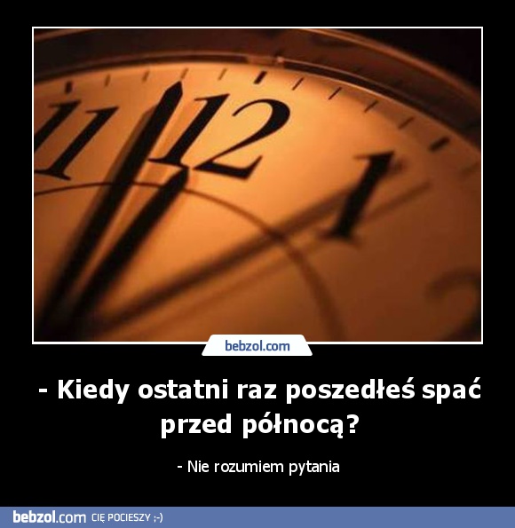 - Kiedy ostatni raz poszedłeś spać przed północą?