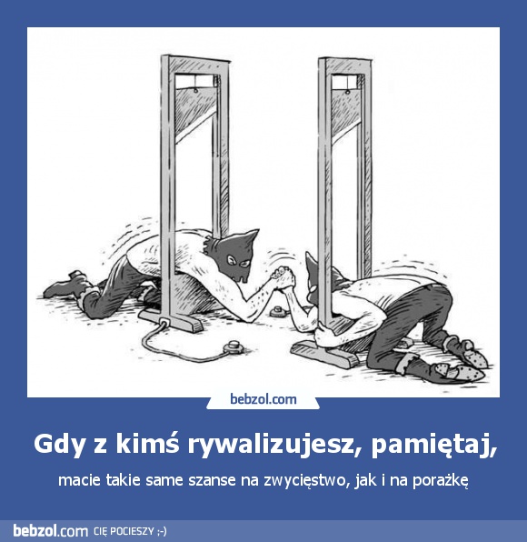 Gdy z kimś rywalizujesz, pamiętaj,