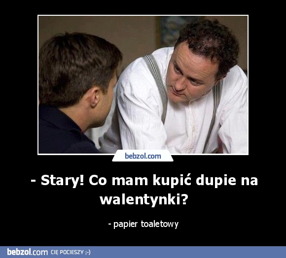 - Stary! Co mam kupić dupie na walentynki?