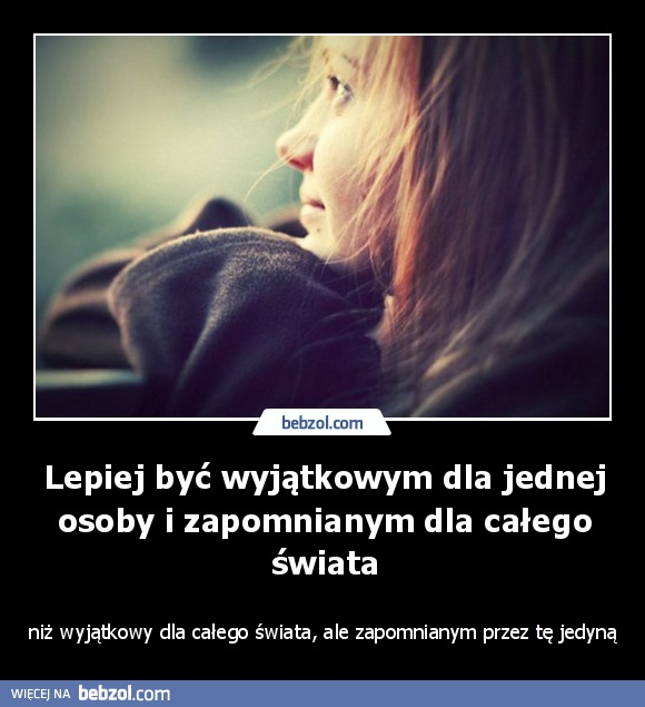 Lepiej być wyjątkowym dla jednej osoby i zapomnianym dla całego świata