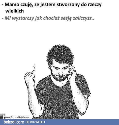 Mamo, jestem stworzony do wielkich rzeczy!