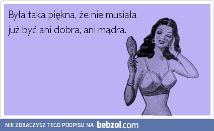 Była taka piękna, że nie musiała być mądra, ani dobra