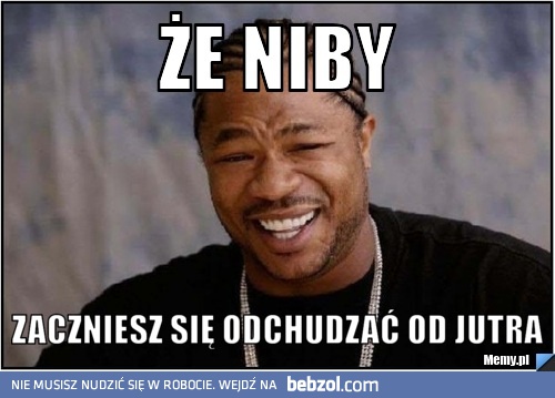 Że niby zaczniesz się odchudzać