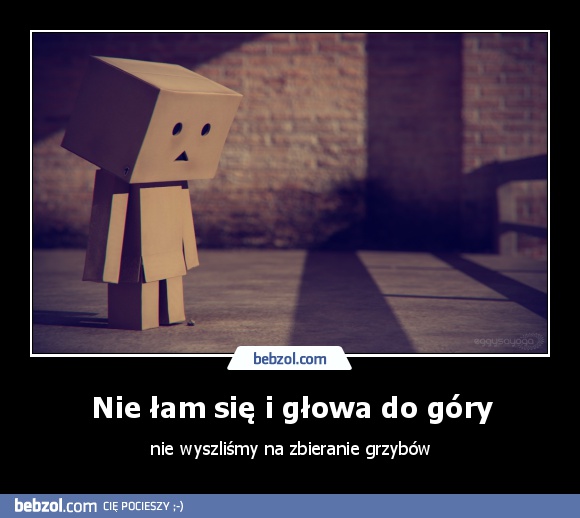 Nie łam się i głowa do góry