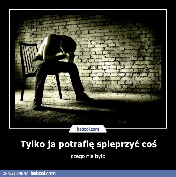 Tylko ja potrafię spieprzyć coś