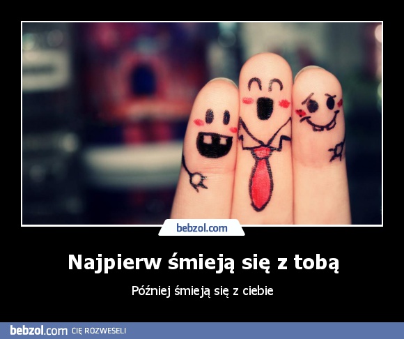 Najpierw śmieją się z tobą