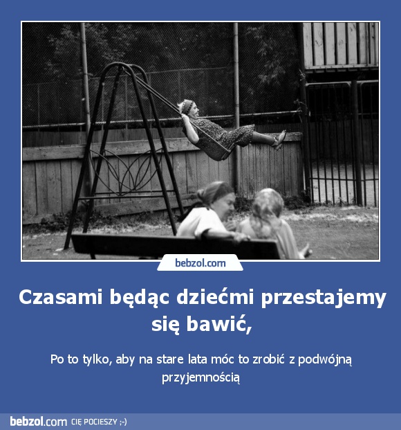 Czasami będąc dziećmi przestajemy się bawić,