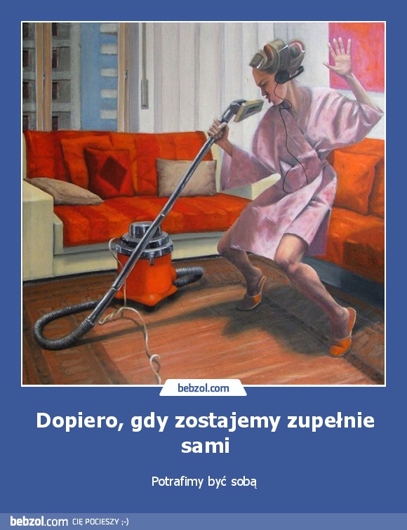 Dopiero, gdy zostajemy zupełnie sami