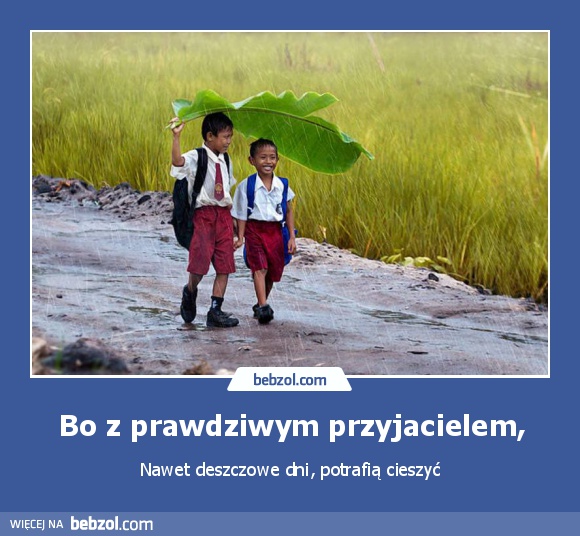 Bo z prawdziwym przyjacielem,