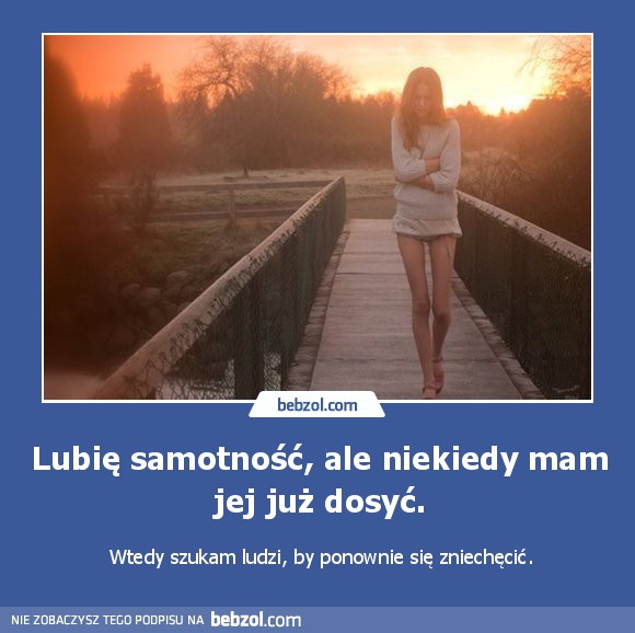 Lubię samotność, ale niekiedy mam jej już dosyć.