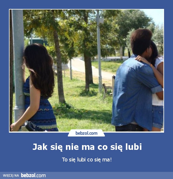 Jak się nie ma co się lubi