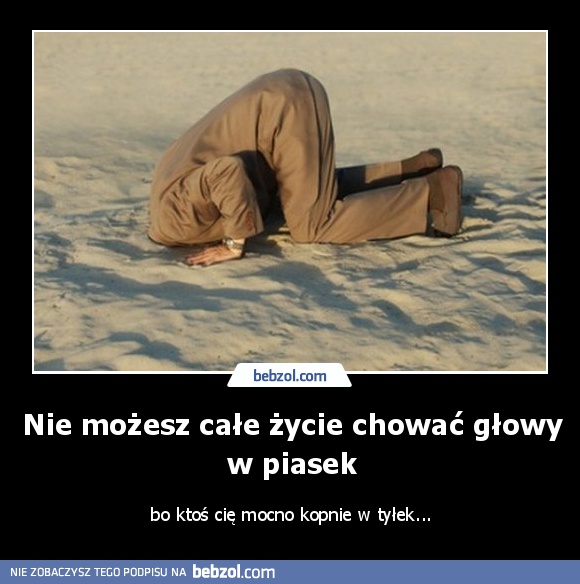 Nie możesz całe życie chować głowy w piasek