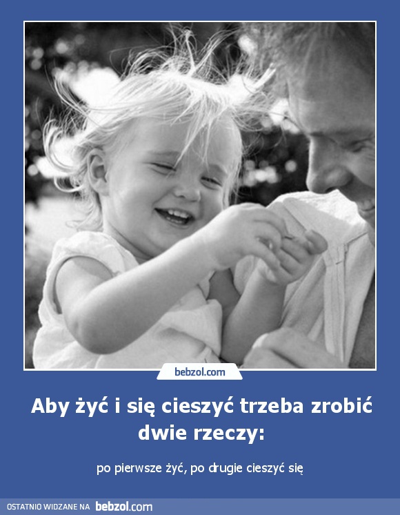 Aby żyć i się cieszyć trzeba zrobić dwie rzeczy: