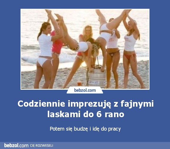 Codziennie imprezuję z fajnymi laskami do 6 rano