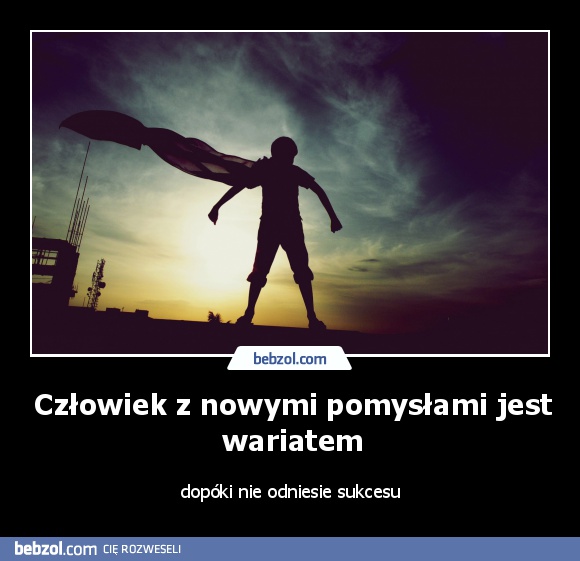 Człowiek z nowymi pomysłami jest wariatem