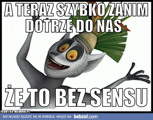A teraz szybko zanim do nas dotrze, że to bez sensu