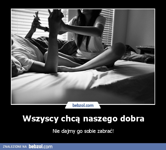 Wszyscy chcą naszego dobra