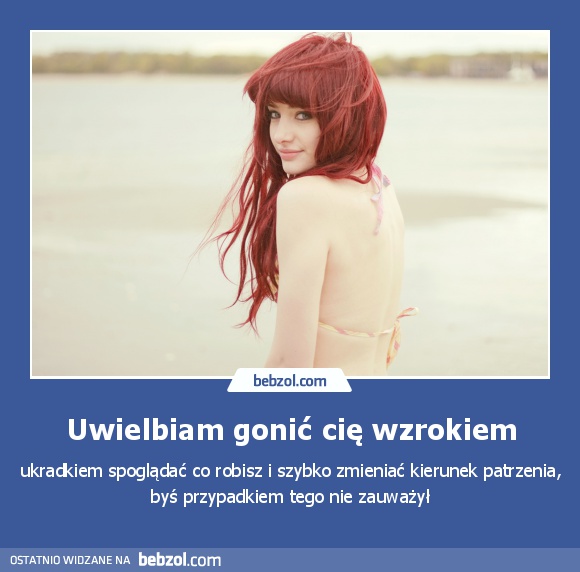 Uwielbiam gonić cię wzrokiem