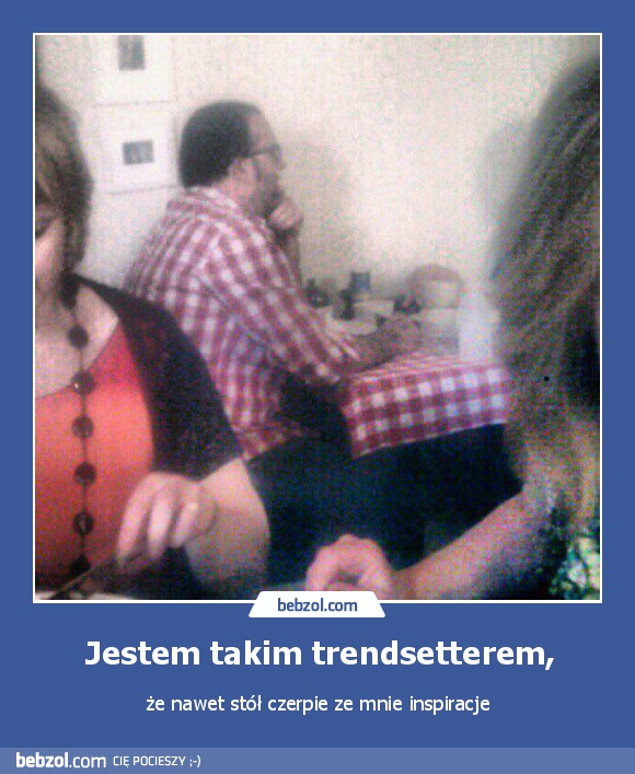 Jestem takim trendsetterem,