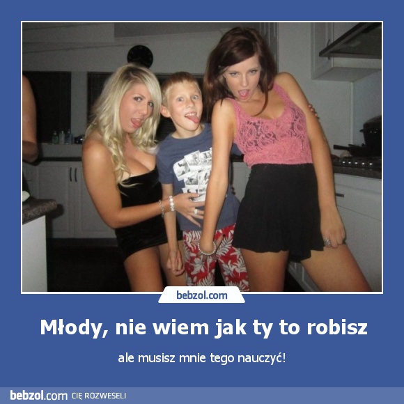 Młody, nie wiem jak ty to robisz