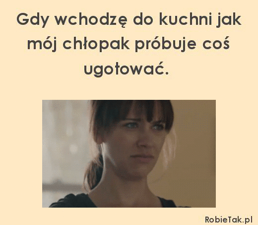 Kiedy wchodzę do kuchni jak mój chłopak gotuje. 