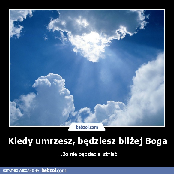 Kiedy umrzesz, będziesz bliżej Boga