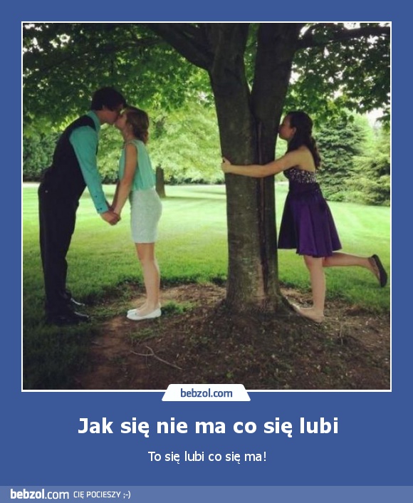 Jak się nie ma co się lubi