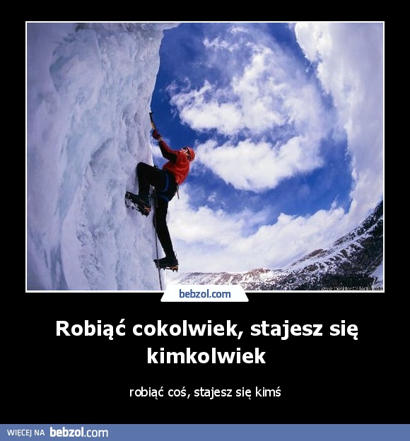 Robiąć cokolwiek, stajesz się kimkolwiek